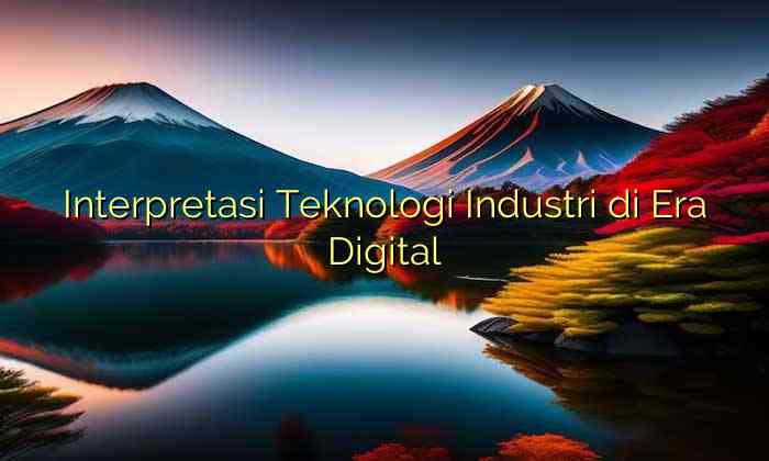 Interpretasi Teknologi Industri di Era Digital