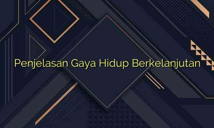 Penjelasan Gaya Hidup Berkelanjutan